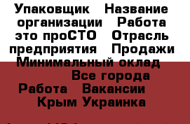 Упаковщик › Название организации ­ Работа-это проСТО › Отрасль предприятия ­ Продажи › Минимальный оклад ­ 23 500 - Все города Работа » Вакансии   . Крым,Украинка